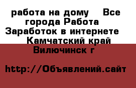 работа на дому  - Все города Работа » Заработок в интернете   . Камчатский край,Вилючинск г.